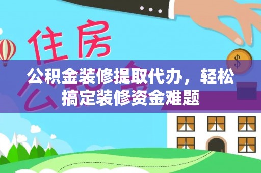龙海公积金装修提取代办，轻松搞定装修资金难题