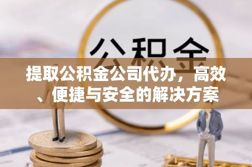 龙海提取公积金公司代办，高效、便捷与安全的解决方案