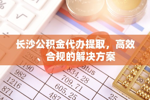 龙海长沙公积金代办提取，高效、合规的解决方案