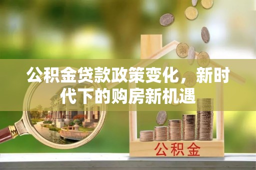 龙海公积金贷款政策变化，新时代下的购房新机遇