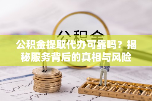 龙海公积金提取代办可靠吗？揭秘服务背后的真相与风险