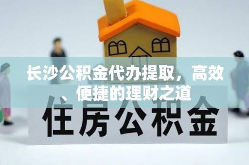 龙海长沙公积金代办提取，高效、便捷的理财之道