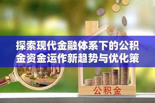 龙海探索现代金融体系下的公积金资金运作新趋势与优化策略