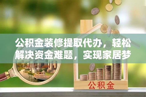 龙海公积金装修提取代办，轻松解决资金难题，实现家居梦想