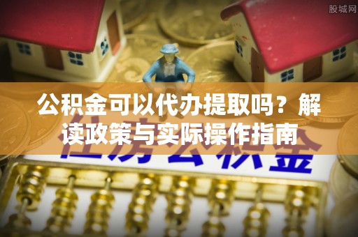龙海公积金可以代办提取吗？解读政策与实际操作指南