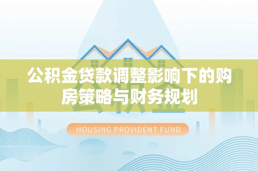 龙海公积金贷款调整影响下的购房策略与财务规划