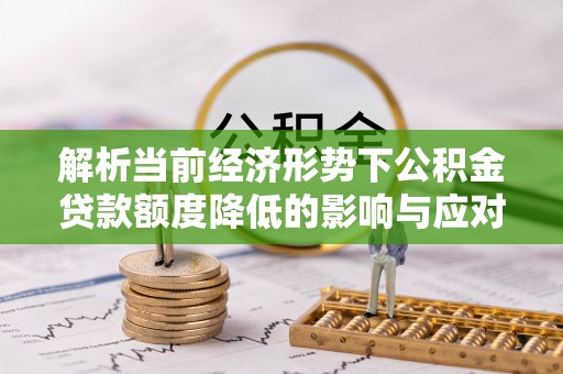 龙海解析当前经济形势下公积金贷款额度降低的影响与应对策略