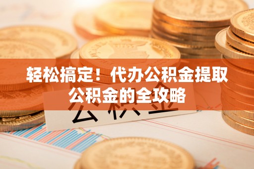 龙海轻松搞定！代办公积金提取公积金的全攻略