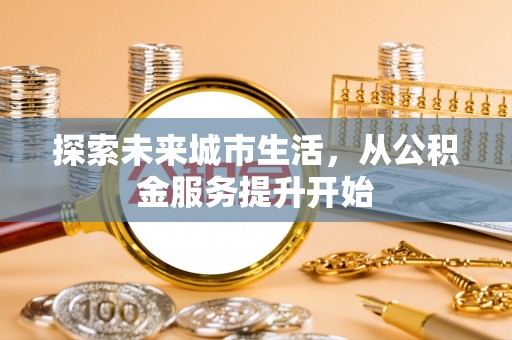 龙海探索未来城市生活，从公积金服务提升开始
