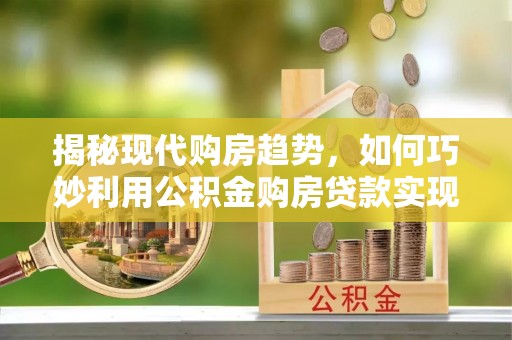 龙海揭秘现代购房趋势，如何巧妙利用公积金购房贷款实现置业梦想