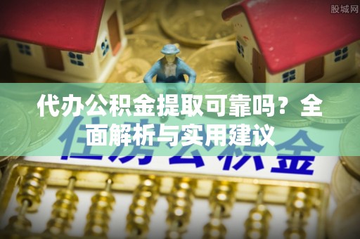 龙海代办公积金提取可靠吗？全面解析与实用建议