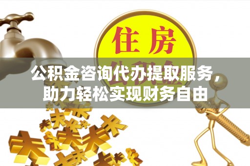 龙海公积金咨询代办提取服务，助力轻松实现财务自由