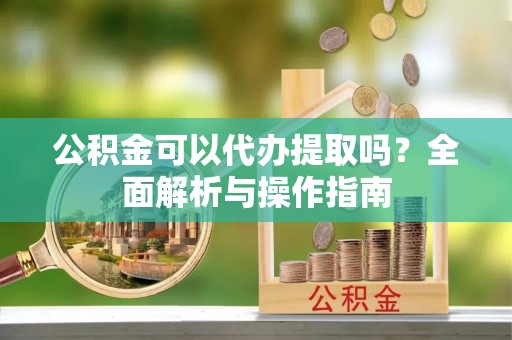 龙海公积金可以代办提取吗？全面解析与操作指南