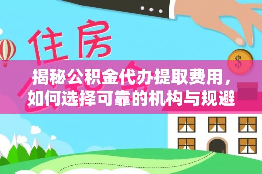 龙海揭秘公积金代办提取费用，如何选择可靠的机构与规避潜在风险