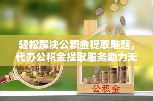 龙海轻松解决公积金提取难题，代办公积金提取服务助力无忧生活