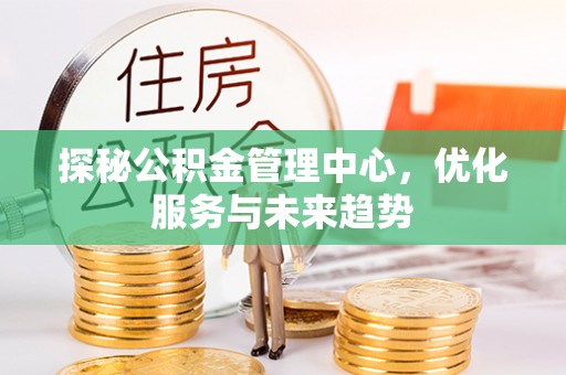 龙海探秘公积金管理中心，优化服务与未来趋势