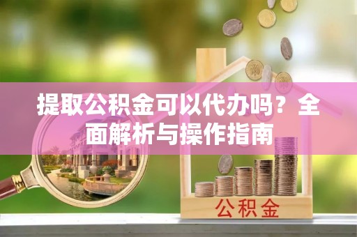 龙海提取公积金可以代办吗？全面解析与操作指南