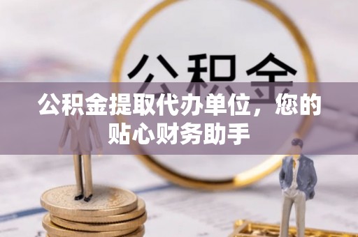 龙海公积金提取代办单位，您的贴心财务助手