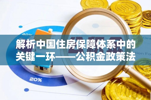 龙海解析中国住房保障体系中的关键一环——公积金政策法规的演变与影响
