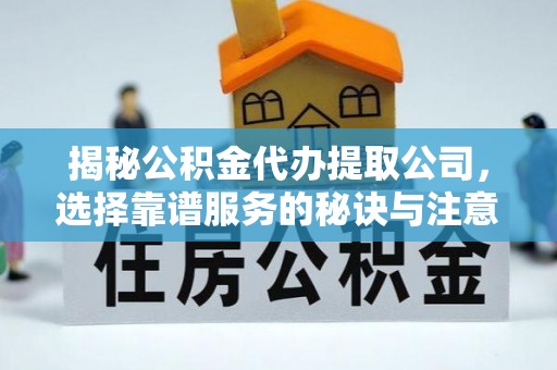 龙海揭秘公积金代办提取公司，选择靠谱服务的秘诀与注意事项