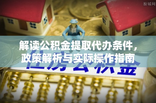 龙海解读公积金提取代办条件，政策解析与实际操作指南
