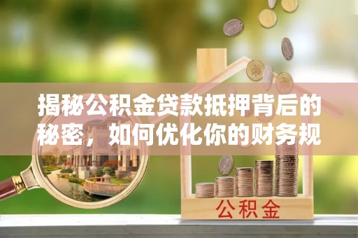 龙海揭秘公积金贷款抵押背后的秘密，如何优化你的财务规划