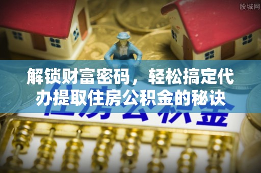 龙海解锁财富密码，轻松搞定代办提取住房公积金的秘诀