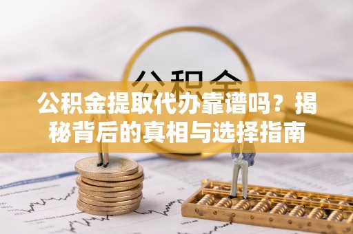 龙海公积金提取代办靠谱吗？揭秘背后的真相与选择指南