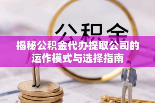 龙海揭秘公积金代办提取公司的运作模式与选择指南