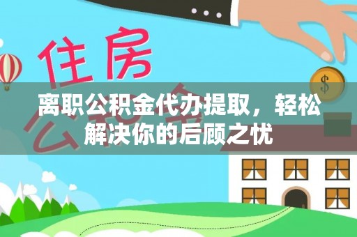 龙海离职公积金代办提取，轻松解决你的后顾之忧