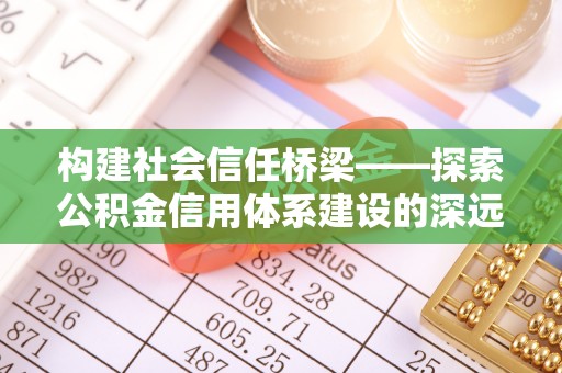 龙海构建社会信任桥梁——探索公积金信用体系建设的深远意义