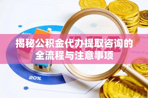 龙海揭秘公积金代办提取咨询的全流程与注意事项