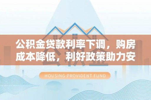 龙海公积金贷款利率下调，购房成本降低，利好政策助力安居梦想