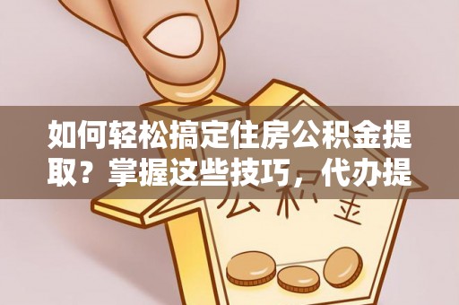 龙海如何轻松搞定住房公积金提取？掌握这些技巧，代办提取住房公积金不再难