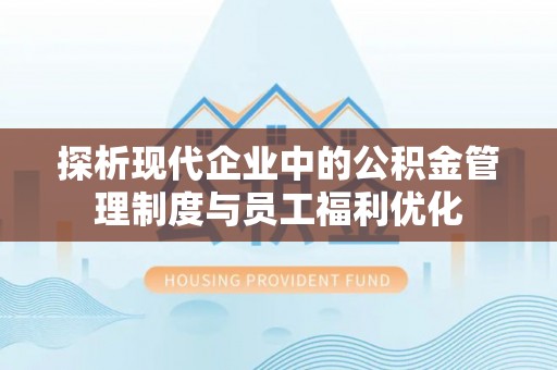 龙海探析现代企业中的公积金管理制度与员工福利优化