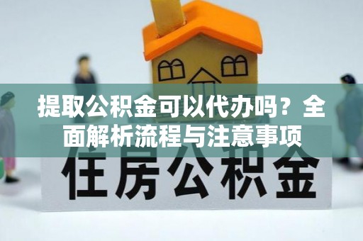 龙海提取公积金可以代办吗？全面解析流程与注意事项
