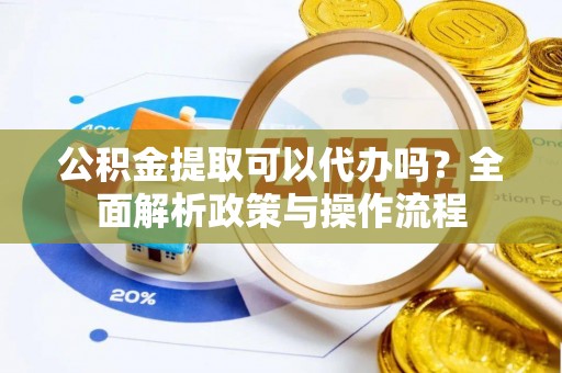 龙海公积金提取可以代办吗？全面解析政策与操作流程