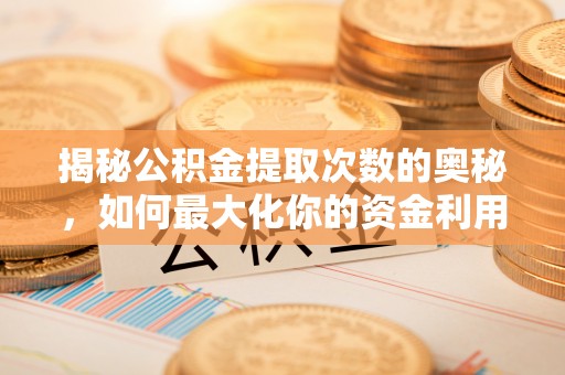龙海揭秘公积金提取次数的奥秘，如何最大化你的资金利用？