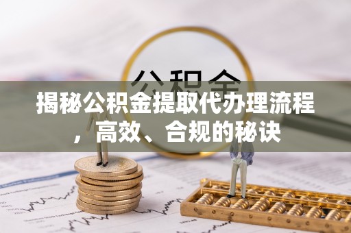 龙海揭秘公积金提取代办理流程，高效、合规的秘诀