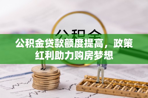 龙海公积金贷款额度提高，政策红利助力购房梦想