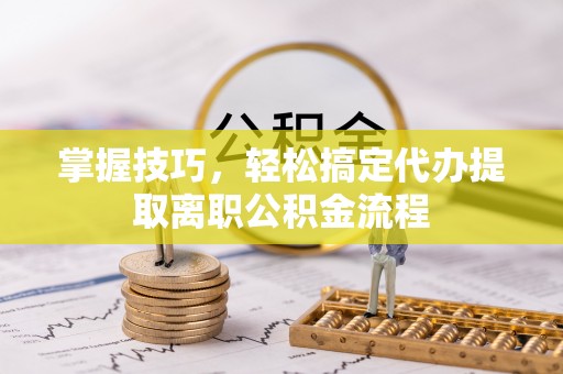 龙海掌握技巧，轻松搞定代办提取离职公积金流程