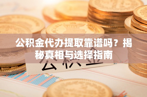 龙海公积金代办提取靠谱吗？揭秘真相与选择指南