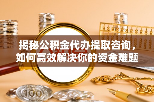 龙海揭秘公积金代办提取咨询，如何高效解决你的资金难题