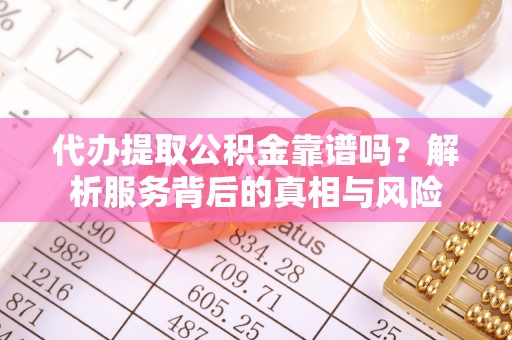 龙海代办提取公积金靠谱吗？解析服务背后的真相与风险