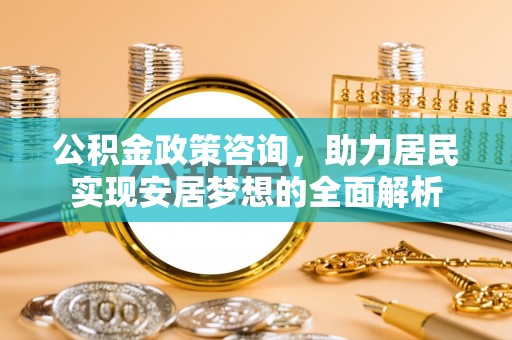 龙海公积金政策咨询，助力居民实现安居梦想的全面解析