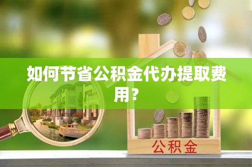 龙海如何节省公积金代办提取费用？