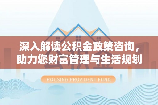 龙海深入解读公积金政策咨询，助力您财富管理与生活规划