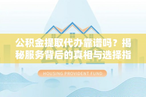 龙海公积金提取代办靠谱吗？揭秘服务背后的真相与选择指南