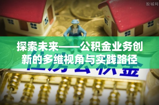 龙海探索未来——公积金业务创新的多维视角与实践路径
