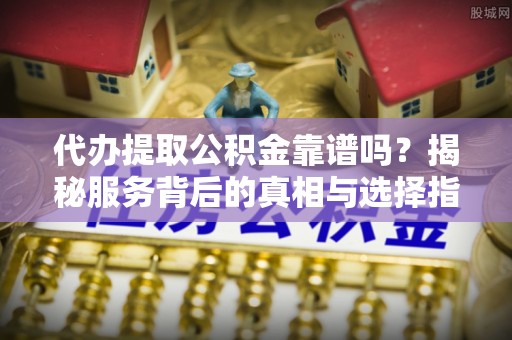 龙海代办提取公积金靠谱吗？揭秘服务背后的真相与选择指南